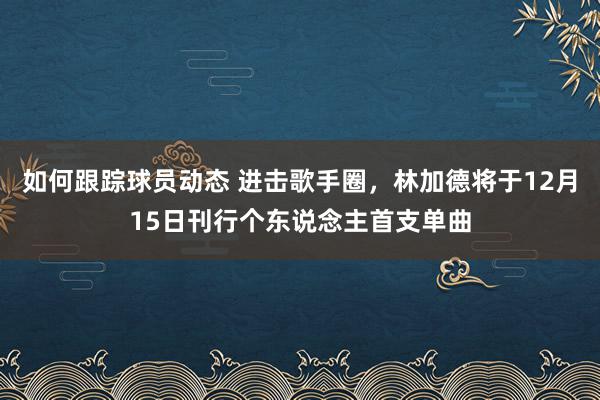 如何跟踪球员动态 进击歌手圈，林加德将于12月15日刊行个东说念主首支单曲