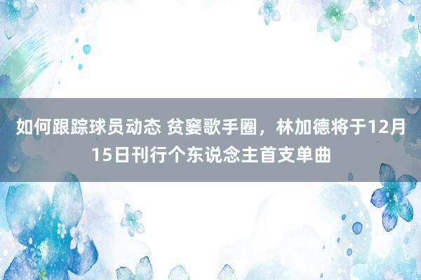 如何跟踪球员动态 贫窭歌手圈，林加德将于12月15日刊行个东说念主首支单曲