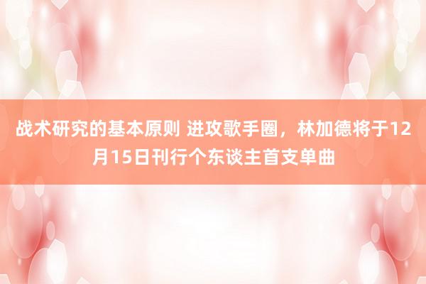 战术研究的基本原则 进攻歌手圈，林加德将于12月15日刊行个东谈主首支单曲