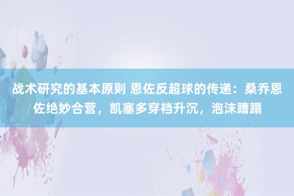 战术研究的基本原则 恩佐反超球的传递：桑乔恩佐绝妙合营，凯塞多穿裆升沉，泡沫蹧蹋