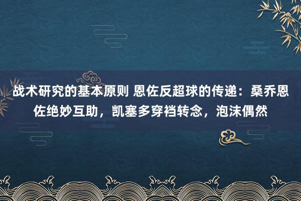 战术研究的基本原则 恩佐反超球的传递：桑乔恩佐绝妙互助，凯塞多穿裆转念，泡沫偶然