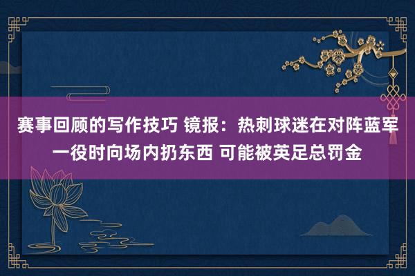 赛事回顾的写作技巧 镜报：热刺球迷在对阵蓝军一役时向场内扔东西 可能被英足总罚金