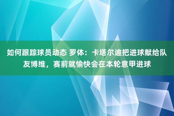 如何跟踪球员动态 罗体：卡塔尔迪把进球献给队友博维，赛前就愉快会在本轮意甲进球