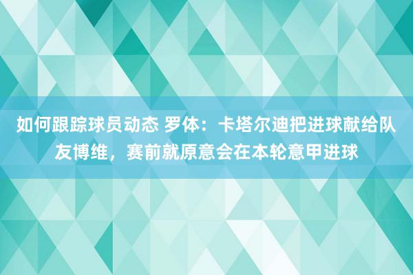 如何跟踪球员动态 罗体：卡塔尔迪把进球献给队友博维，赛前就原意会在本轮意甲进球