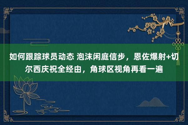 如何跟踪球员动态 泡沫闲庭信步，恩佐爆射+切尔西庆祝全经由，角球区视角再看一遍