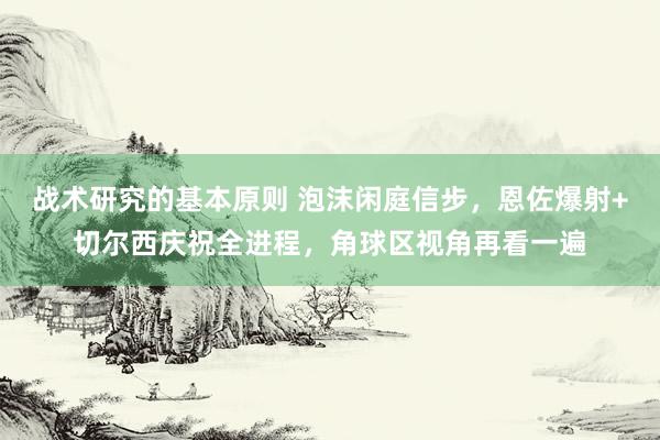 战术研究的基本原则 泡沫闲庭信步，恩佐爆射+切尔西庆祝全进程，角球区视角再看一遍