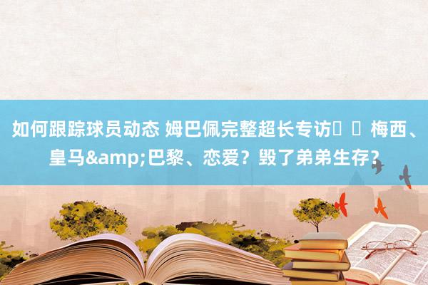 如何跟踪球员动态 姆巴佩完整超长专访⭐️梅西、皇马&巴黎、恋爱？毁了弟弟生存？