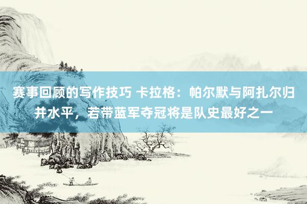 赛事回顾的写作技巧 卡拉格：帕尔默与阿扎尔归并水平，若带蓝军夺冠将是队史最好之一