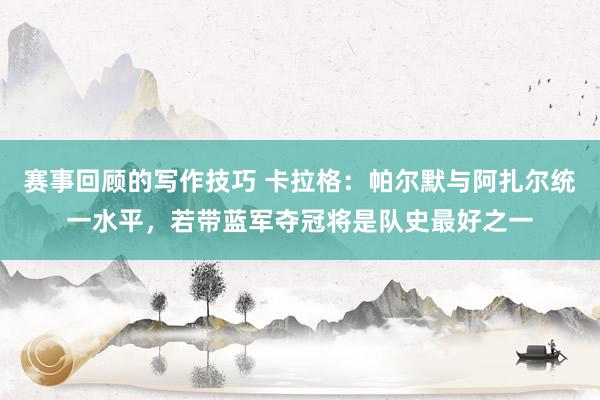 赛事回顾的写作技巧 卡拉格：帕尔默与阿扎尔统一水平，若带蓝军夺冠将是队史最好之一