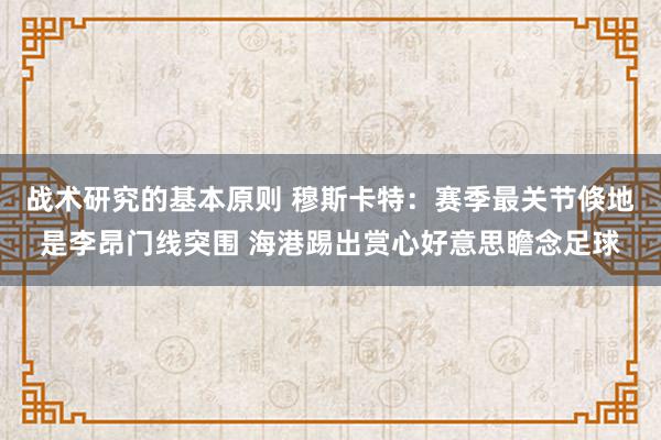 战术研究的基本原则 穆斯卡特：赛季最关节倏地是李昂门线突围 海港踢出赏心好意思瞻念足球