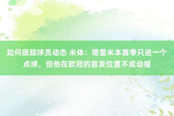 如何跟踪球员动态 米体：塔雷米本赛季只进一个点球，但他在欧冠的首发位置不成动摇