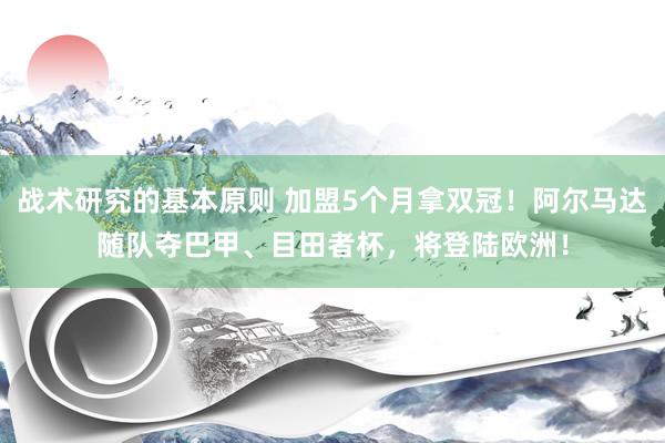 战术研究的基本原则 加盟5个月拿双冠！阿尔马达随队夺巴甲、目田者杯，将登陆欧洲！