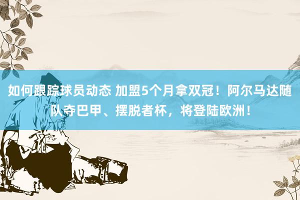 如何跟踪球员动态 加盟5个月拿双冠！阿尔马达随队夺巴甲、摆脱者杯，将登陆欧洲！