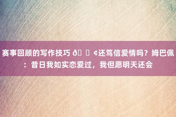 赛事回顾的写作技巧 🐢还笃信爱情吗？姆巴佩：昔日我如实恋爱过，我但愿明天还会