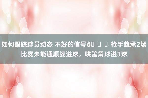 如何跟踪球员动态 不好的信号😕枪手趋承2场比赛未能通顺战进球，哄骗角球进3球