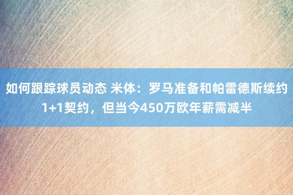 如何跟踪球员动态 米体：罗马准备和帕雷德斯续约1+1契约，但当今450万欧年薪需减半