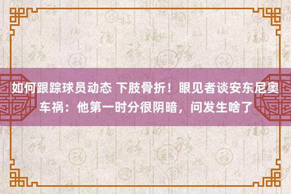 如何跟踪球员动态 下肢骨折！眼见者谈安东尼奥车祸：他第一时分很阴暗，问发生啥了