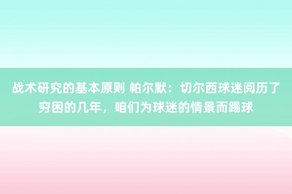 战术研究的基本原则 帕尔默：切尔西球迷阅历了穷困的几年，咱们为球迷的情景而踢球