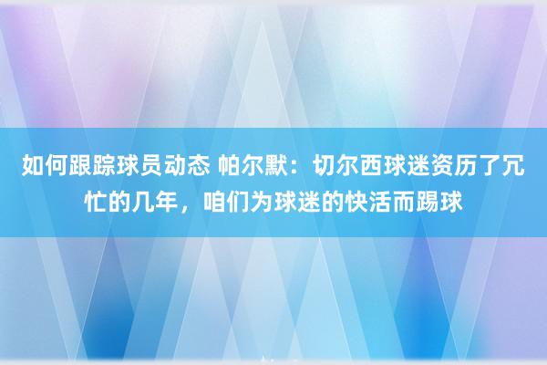 如何跟踪球员动态 帕尔默：切尔西球迷资历了冗忙的几年，咱们为球迷的快活而踢球