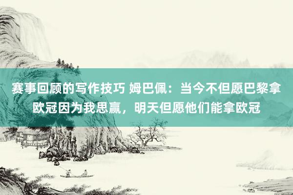 赛事回顾的写作技巧 姆巴佩：当今不但愿巴黎拿欧冠因为我思赢，明天但愿他们能拿欧冠