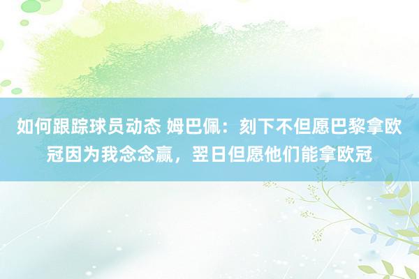 如何跟踪球员动态 姆巴佩：刻下不但愿巴黎拿欧冠因为我念念赢，翌日但愿他们能拿欧冠