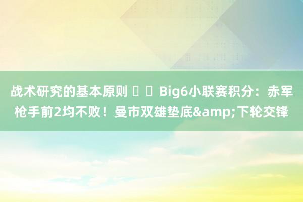 战术研究的基本原则 ⚔️Big6小联赛积分：赤军枪手前2均不败！曼市双雄垫底&下轮交锋