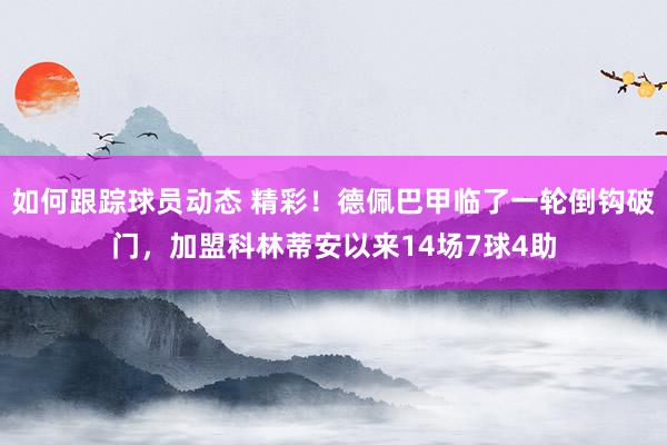 如何跟踪球员动态 精彩！德佩巴甲临了一轮倒钩破门，加盟科林蒂安以来14场7球4助