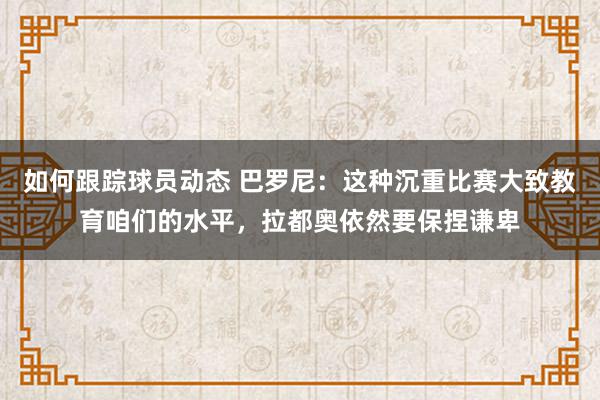 如何跟踪球员动态 巴罗尼：这种沉重比赛大致教育咱们的水平，拉都奥依然要保捏谦卑