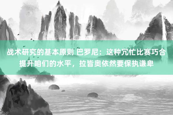 战术研究的基本原则 巴罗尼：这种冗忙比赛巧合提升咱们的水平，拉皆奥依然要保执谦卑