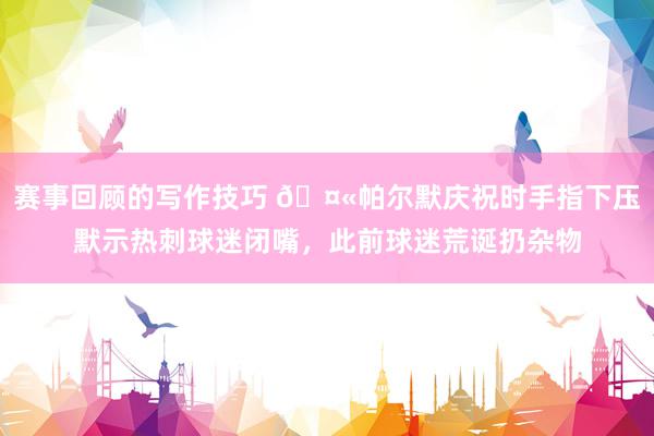 赛事回顾的写作技巧 🤫帕尔默庆祝时手指下压默示热刺球迷闭嘴，此前球迷荒诞扔杂物