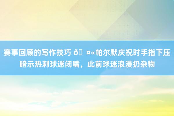 赛事回顾的写作技巧 🤫帕尔默庆祝时手指下压暗示热刺球迷闭嘴，此前球迷浪漫扔杂物