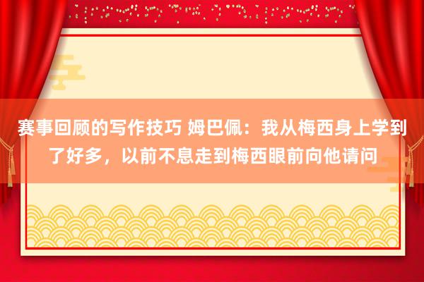 赛事回顾的写作技巧 姆巴佩：我从梅西身上学到了好多，以前不息走到梅西眼前向他请问