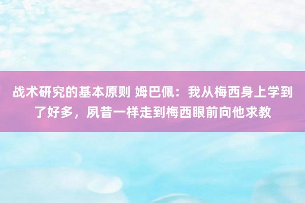 战术研究的基本原则 姆巴佩：我从梅西身上学到了好多，夙昔一样走到梅西眼前向他求教