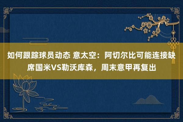 如何跟踪球员动态 意太空：阿切尔比可能连接缺席国米VS勒沃库森，周末意甲再复出