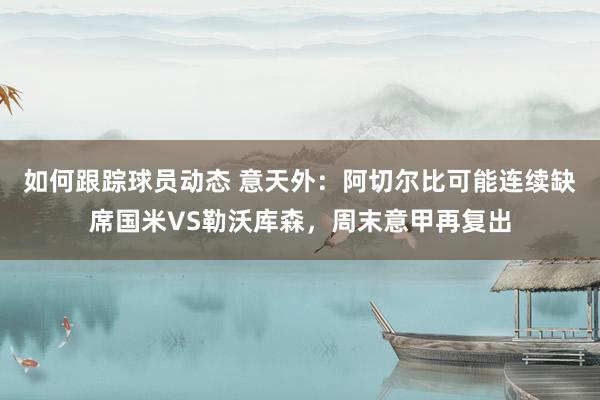 如何跟踪球员动态 意天外：阿切尔比可能连续缺席国米VS勒沃库森，周末意甲再复出