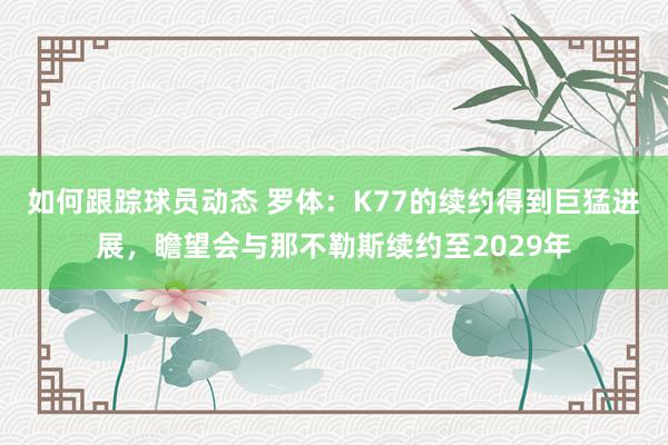 如何跟踪球员动态 罗体：K77的续约得到巨猛进展，瞻望会与那不勒斯续约至2029年