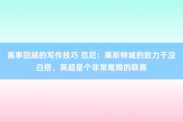 赛事回顾的写作技巧 范尼：莱斯特城的致力于没白搭，英超是个非常难踢的联赛