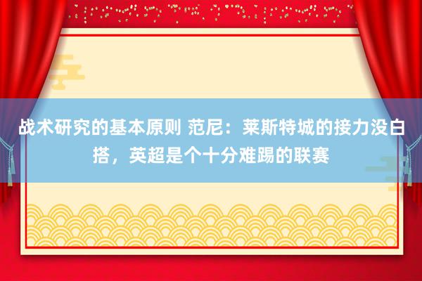 战术研究的基本原则 范尼：莱斯特城的接力没白搭，英超是个十分难踢的联赛