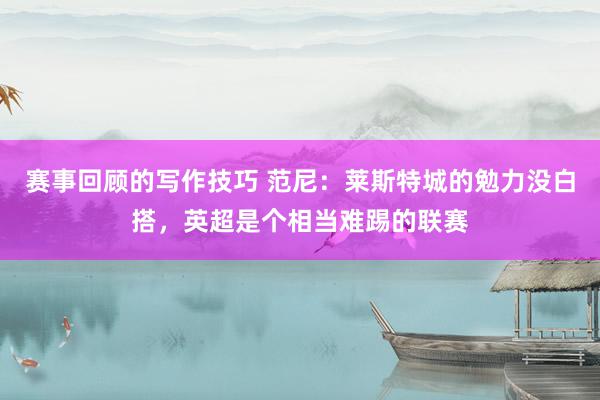 赛事回顾的写作技巧 范尼：莱斯特城的勉力没白搭，英超是个相当难踢的联赛