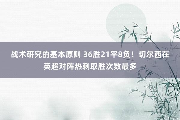 战术研究的基本原则 36胜21平8负！切尔西在英超对阵热刺取胜次数最多