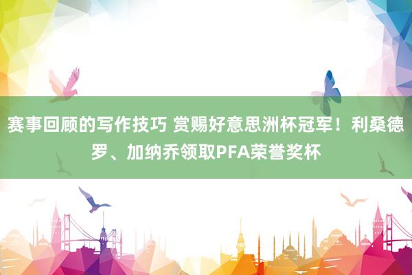 赛事回顾的写作技巧 赏赐好意思洲杯冠军！利桑德罗、加纳乔领取PFA荣誉奖杯