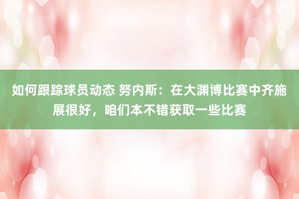 如何跟踪球员动态 努内斯：在大渊博比赛中齐施展很好，咱们本不错获取一些比赛