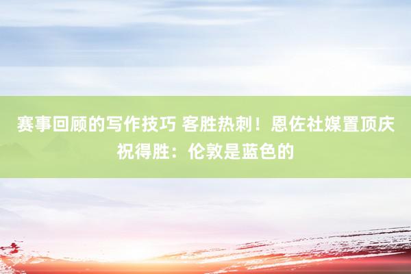 赛事回顾的写作技巧 客胜热刺！恩佐社媒置顶庆祝得胜：伦敦是蓝色的