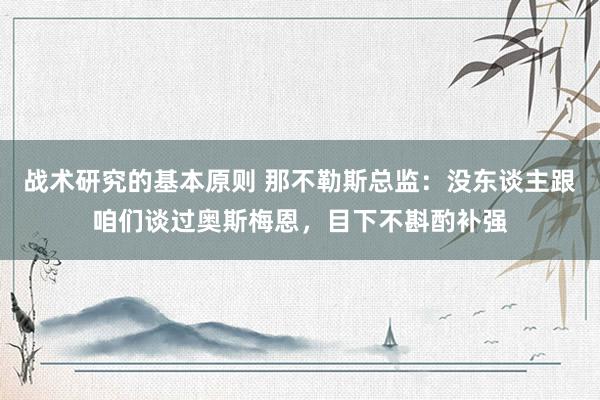 战术研究的基本原则 那不勒斯总监：没东谈主跟咱们谈过奥斯梅恩，目下不斟酌补强