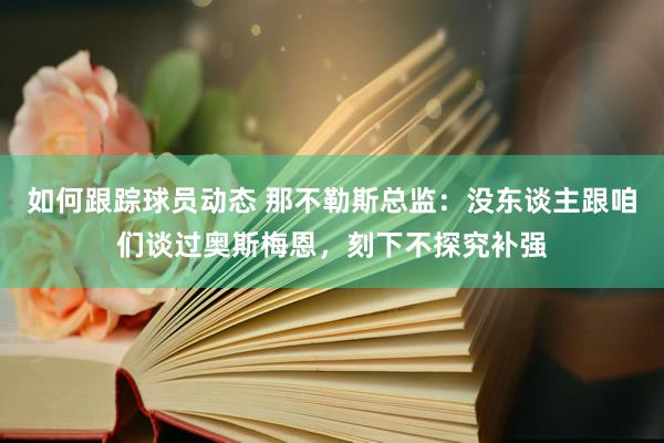 如何跟踪球员动态 那不勒斯总监：没东谈主跟咱们谈过奥斯梅恩，刻下不探究补强