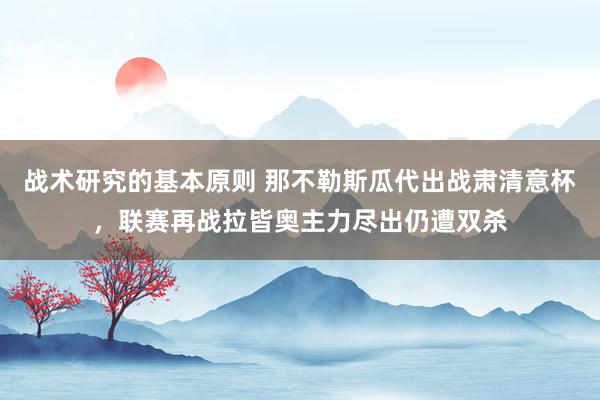 战术研究的基本原则 那不勒斯瓜代出战肃清意杯，联赛再战拉皆奥主力尽出仍遭双杀