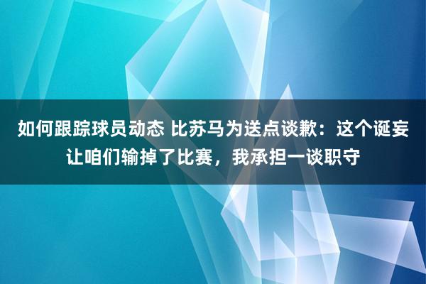 如何跟踪球员动态 比苏马为送点谈歉：这个诞妄让咱们输掉了比赛，我承担一谈职守