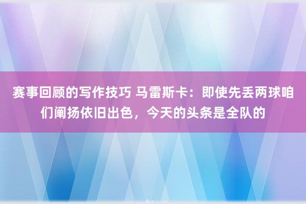 赛事回顾的写作技巧 马雷斯卡：即使先丢两球咱们阐扬依旧出色，今天的头条是全队的