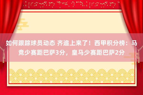 如何跟踪球员动态 齐追上来了！西甲积分榜：马竞少赛距巴萨3分，皇马少赛距巴萨2分