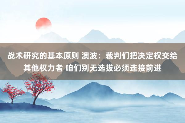 战术研究的基本原则 澳波：裁判们把决定权交给其他权力者 咱们别无选拔必须连接前进